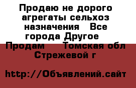 Продаю не дорого агрегаты сельхоз назначения - Все города Другое » Продам   . Томская обл.,Стрежевой г.